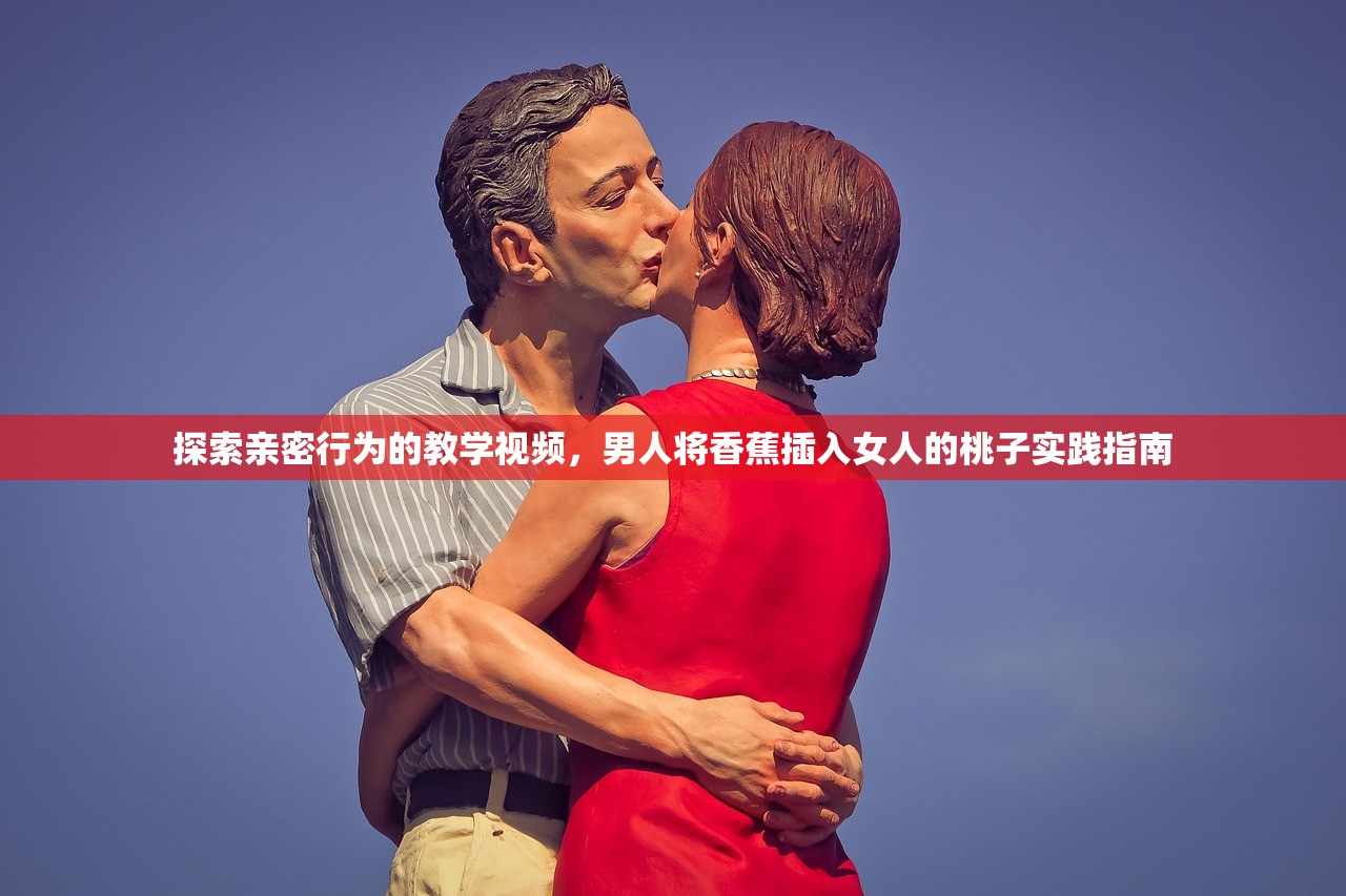 探索亲密行为的教学视频，男人将香蕉插入女人的桃子实践指南