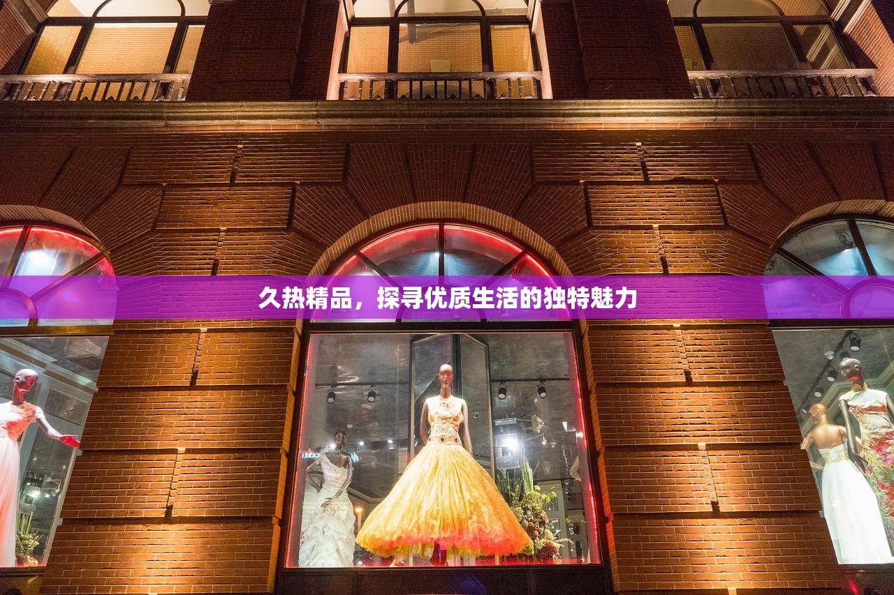 久热精品，探寻优质生活的独特魅力