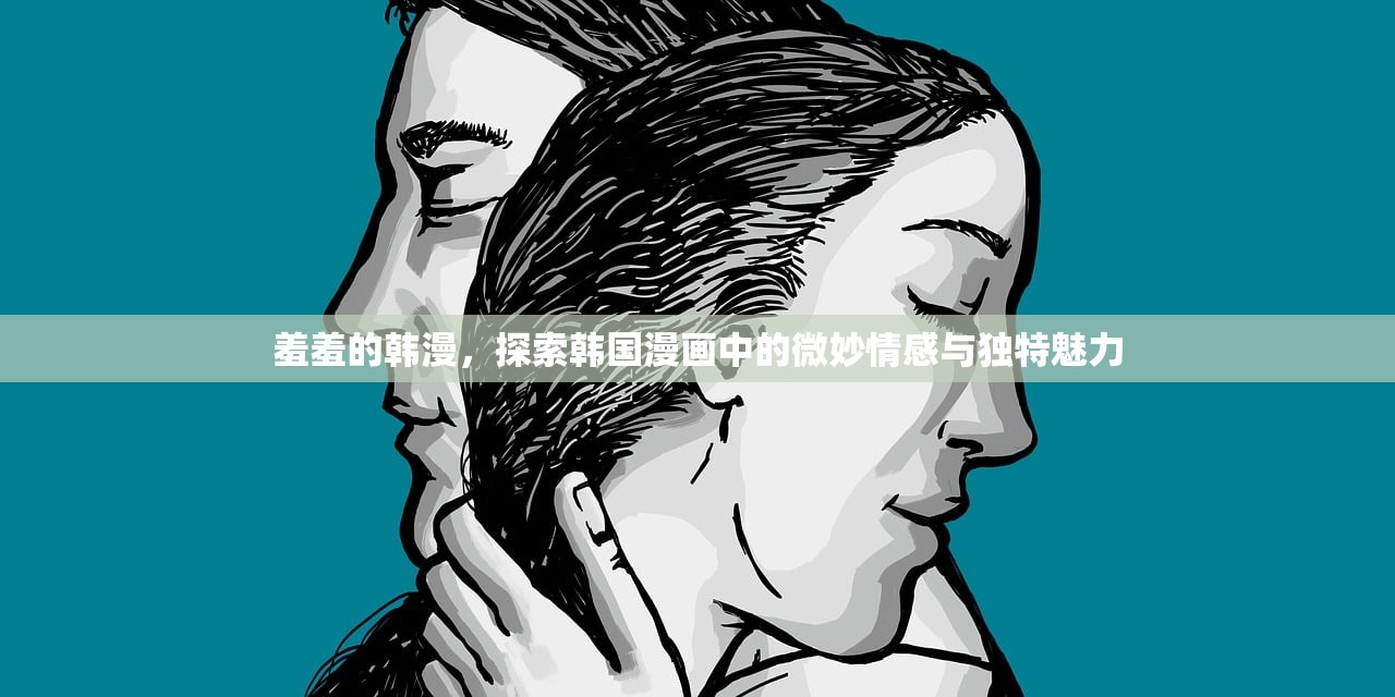 羞羞的韩漫，探索韩国漫画中的微妙情感与独特魅力