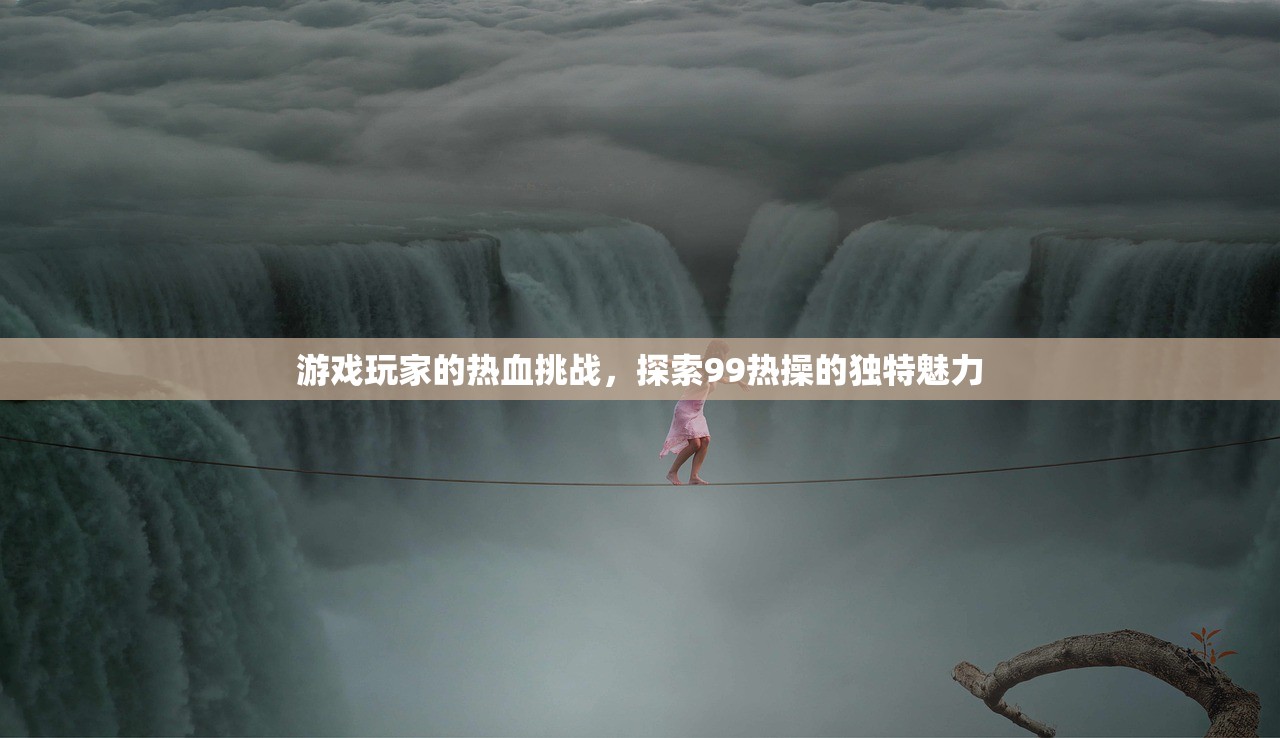 游戏玩家的热血挑战，探索99热操的独特魅力
