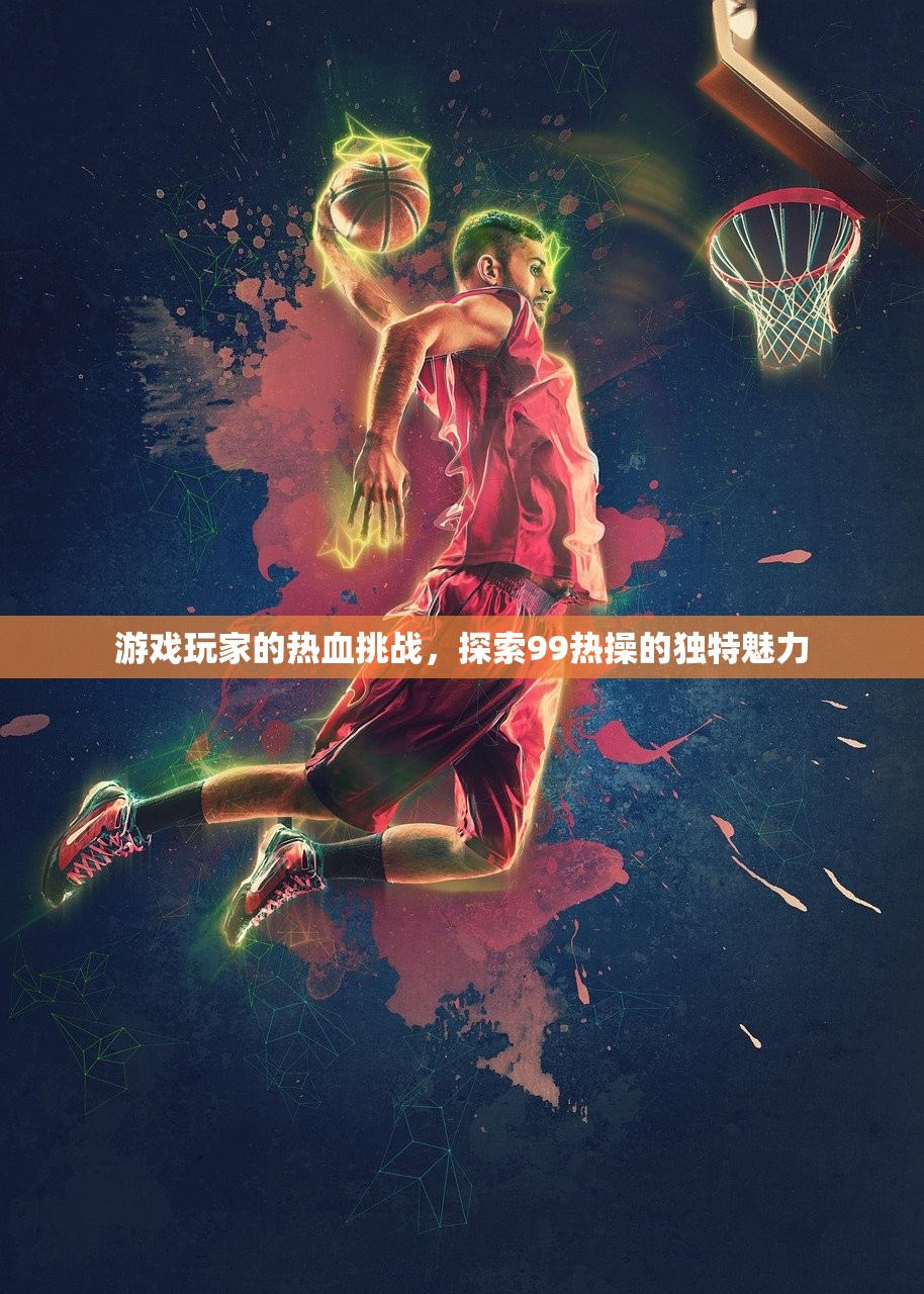 游戏玩家的热血挑战，探索99热操的独特魅力