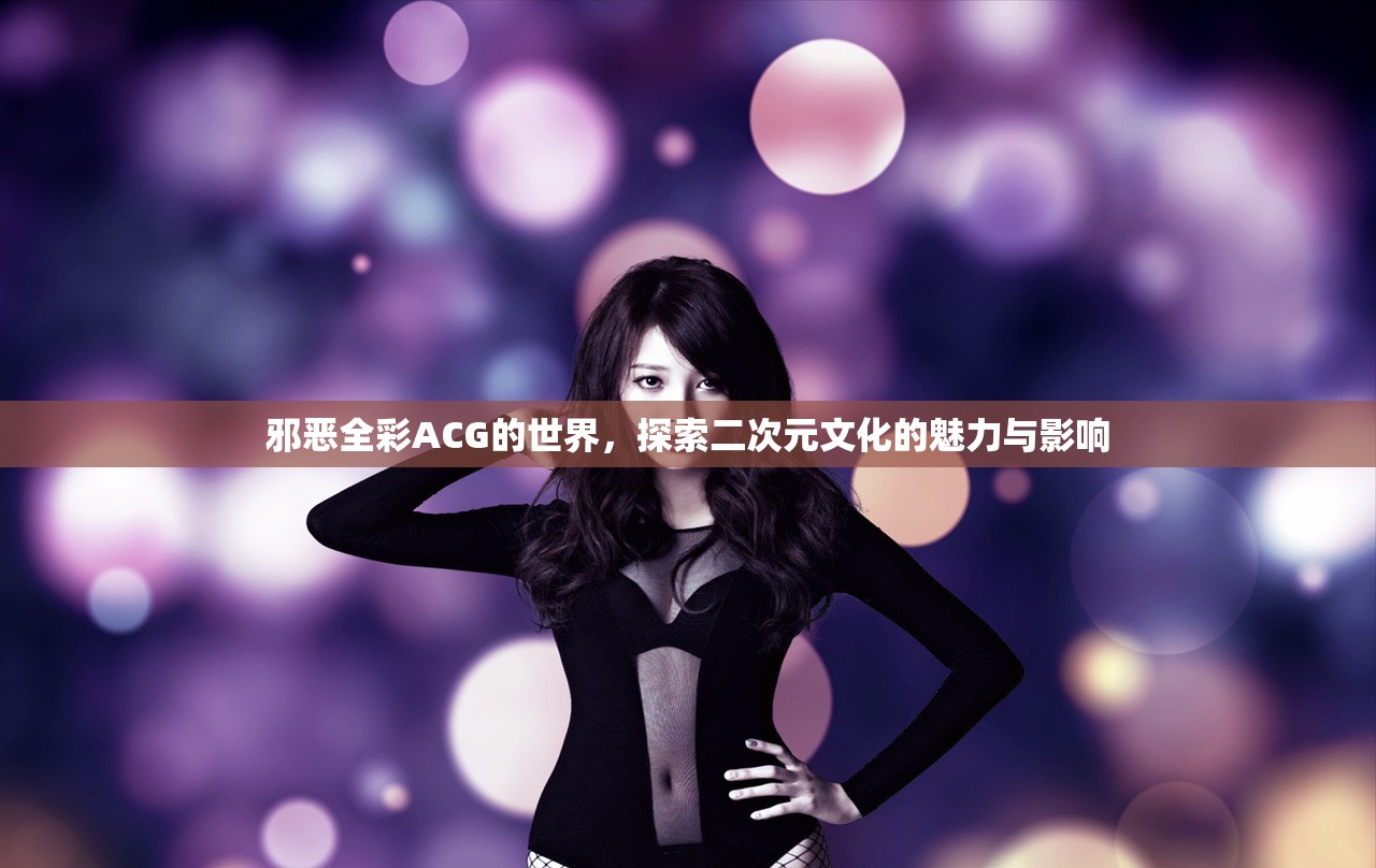 邪恶全彩ACG的世界，探索二次元文化的魅力与影响
