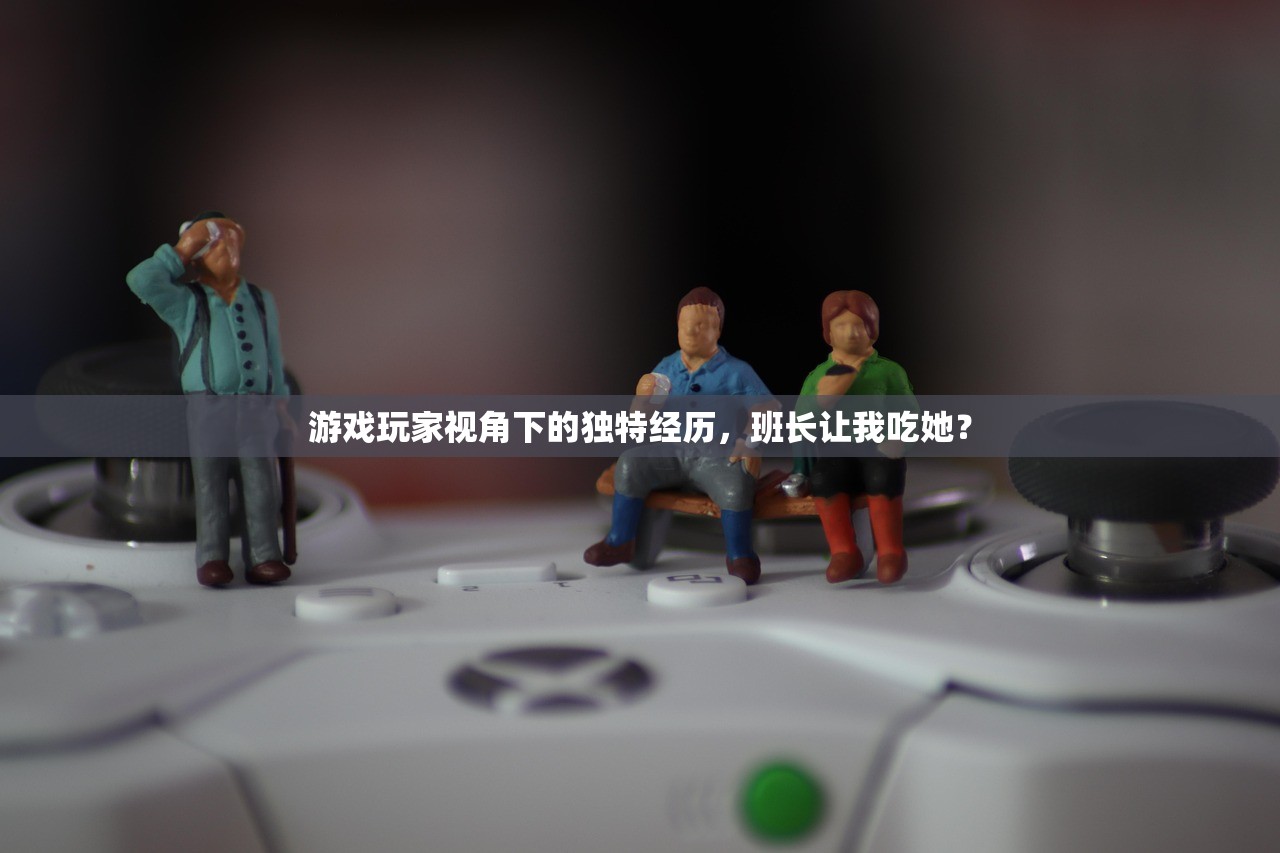 游戏玩家视角下的独特经历，班长让我吃她？