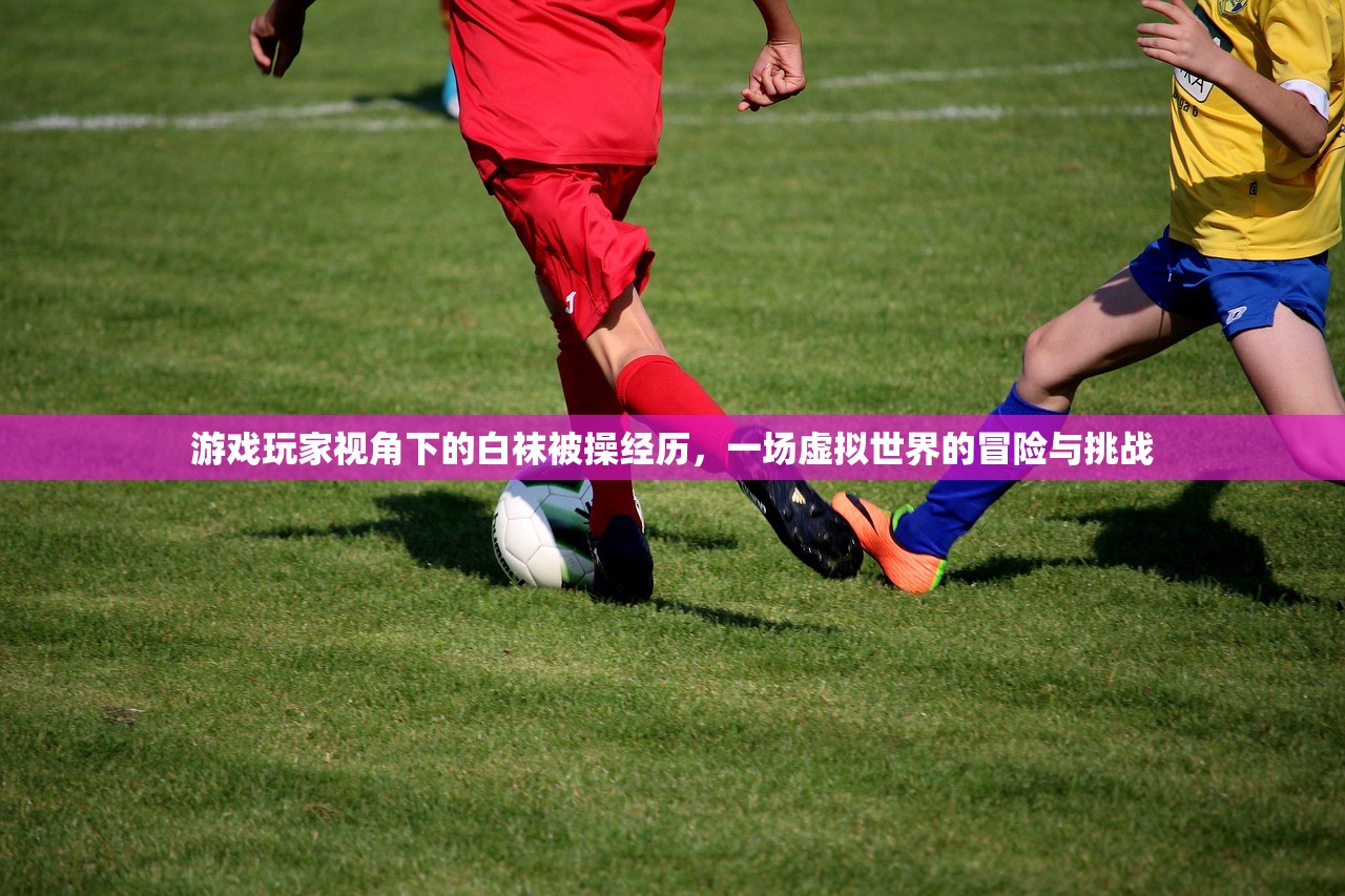 游戏玩家视角下的白袜被操经历，一场虚拟世界的冒险与挑战