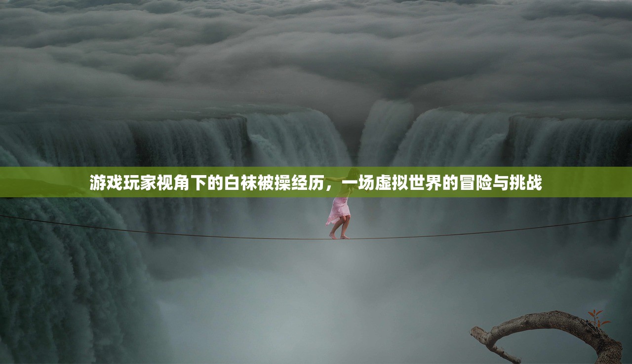 游戏玩家视角下的白袜被操经历，一场虚拟世界的冒险与挑战