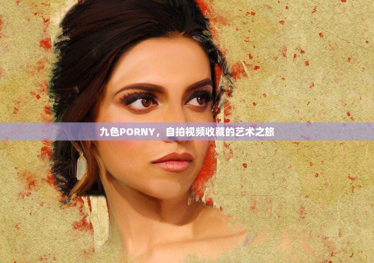 九色PORNY，自拍视频收藏的艺术之旅