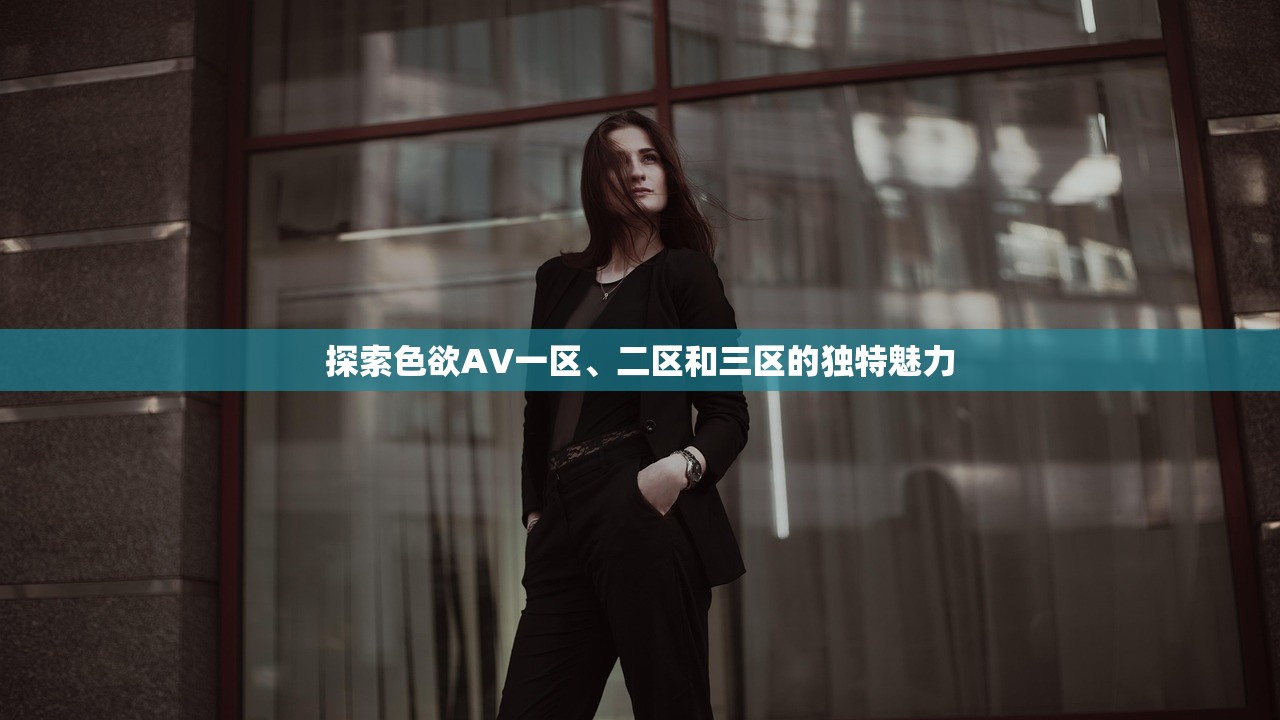 探索色欲AV一区、二区和三区的独特魅力