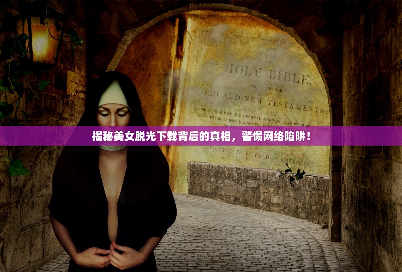 揭秘美女脱光下载背后的真相，警惕网络陷阱！
