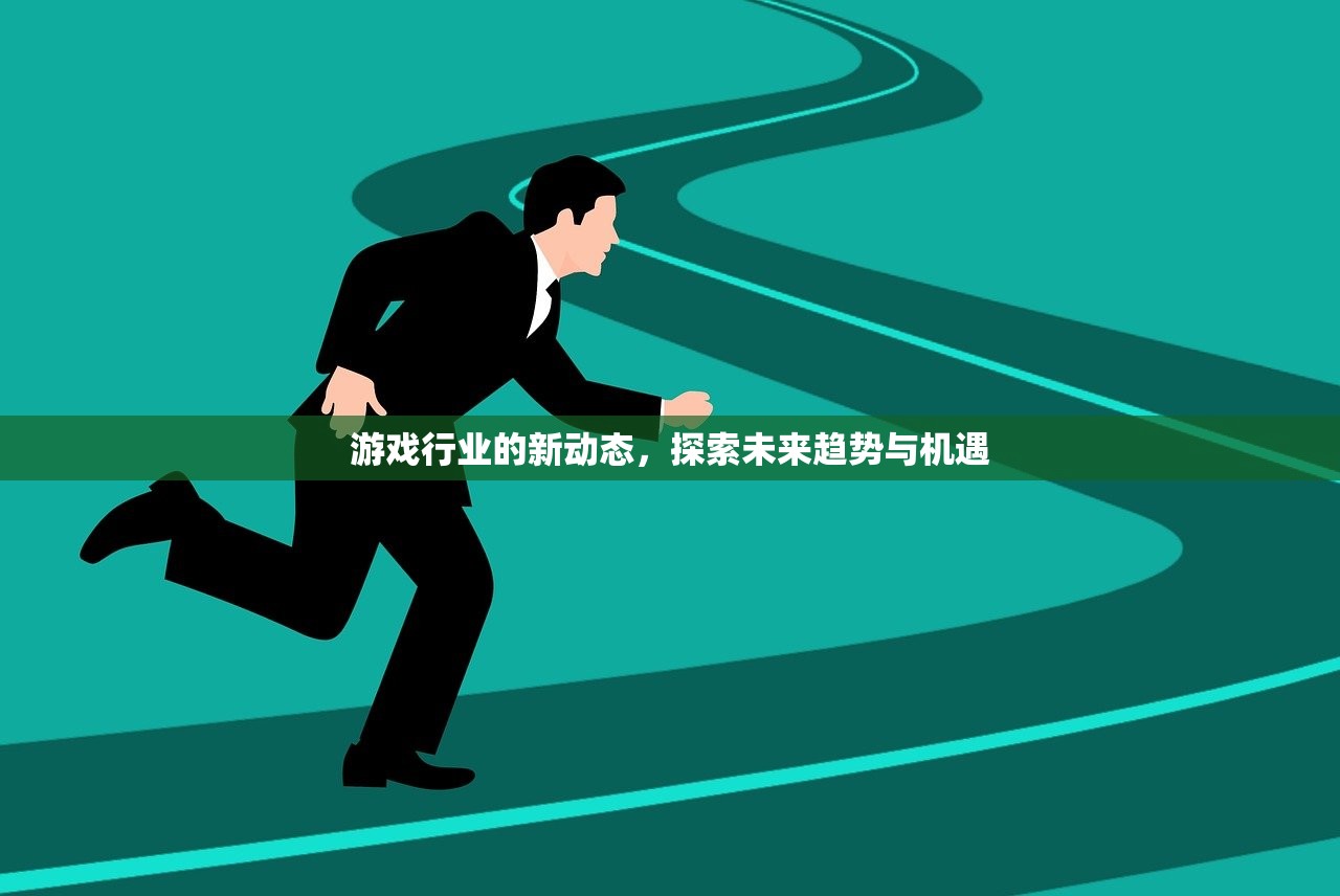 游戏行业的新动态，探索未来趋势与机遇