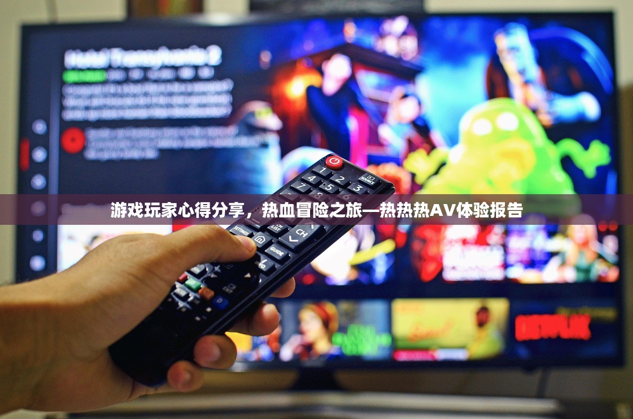 游戏玩家心得分享，热血冒险之旅—热热热AV体验报告