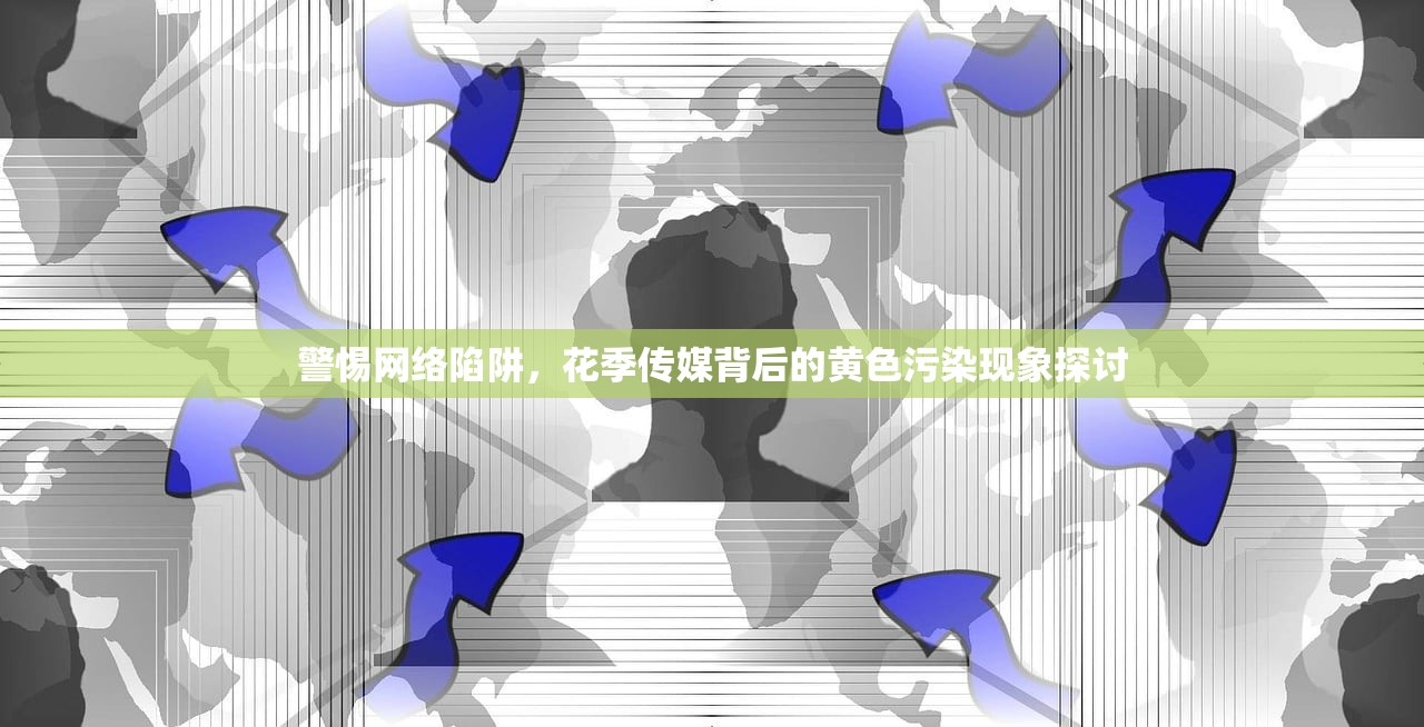 警惕网络陷阱，花季传媒背后的黄色污染现象探讨