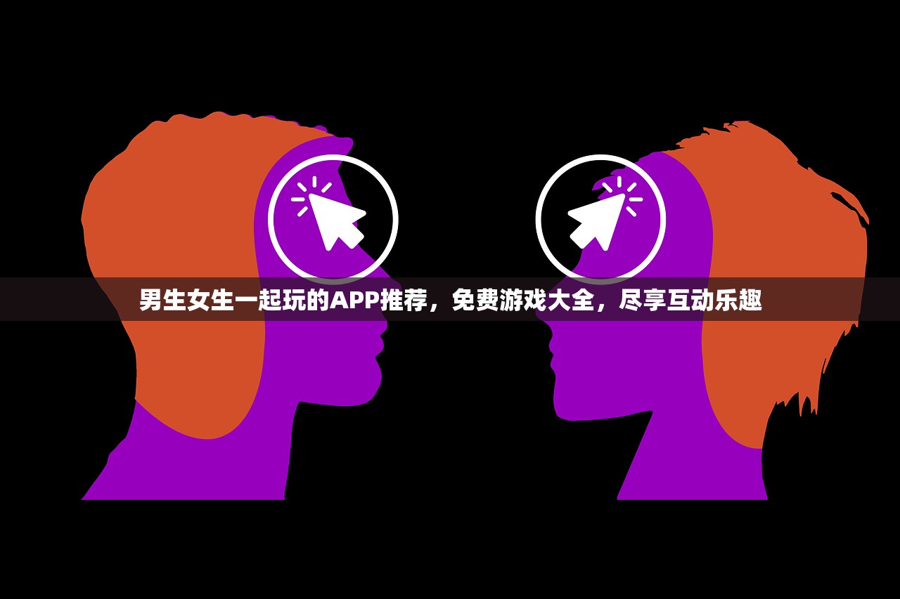 男生女生一起玩的APP推荐，免费游戏大全，尽享互动乐趣