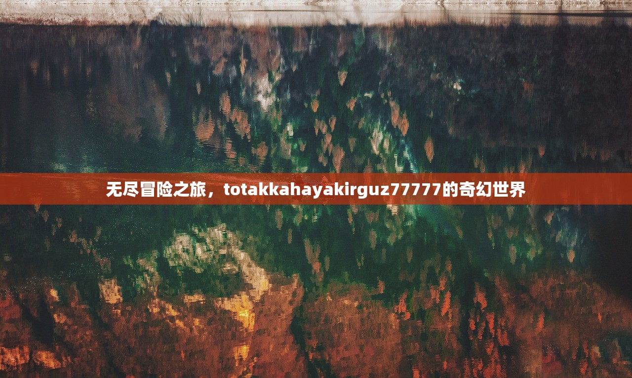 无尽冒险之旅，totakkahayakirguz77777的奇幻世界