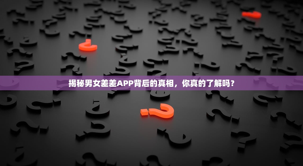 揭秘男女差差APP背后的真相，你真的了解吗？