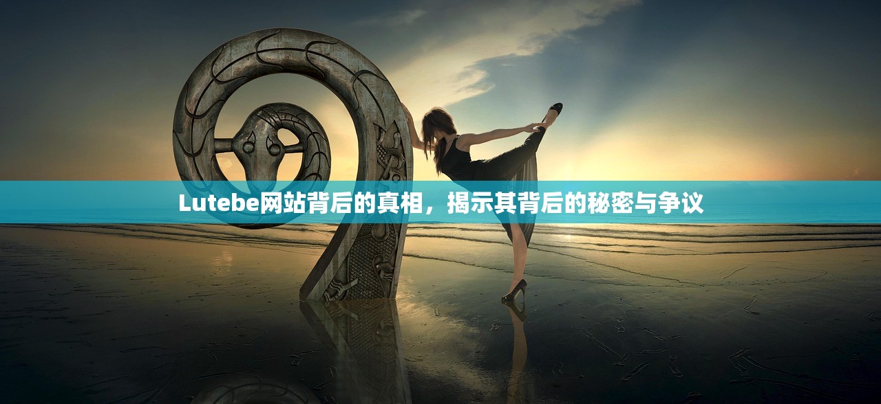 Lutebe网站背后的真相，揭示其背后的秘密与争议