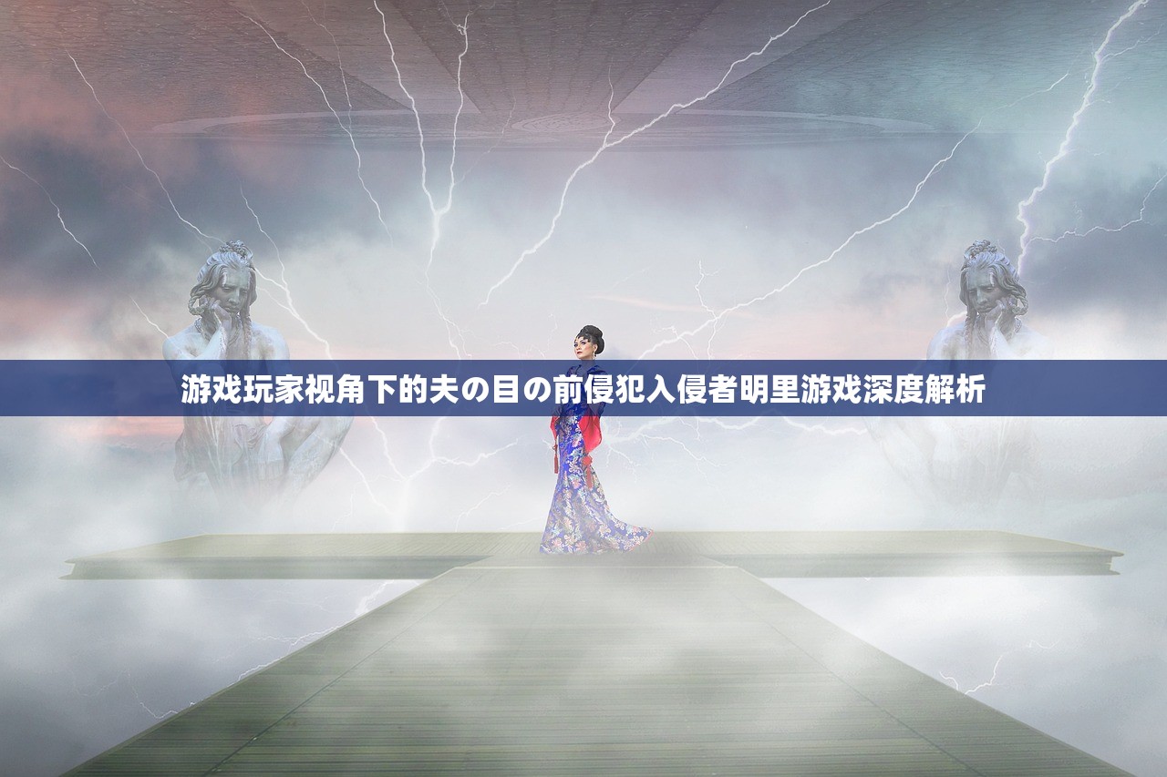 游戏玩家视角下的夫の目の前侵犯入侵者明里游戏深度解析