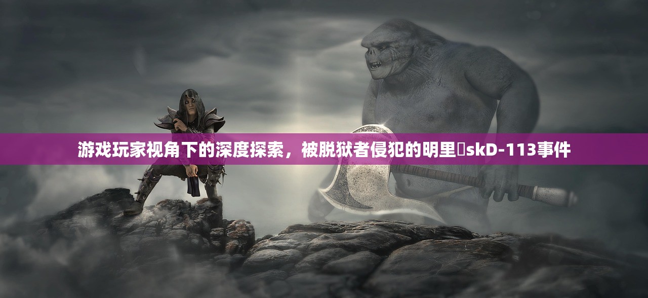 游戏玩家视角下的深度探索，被脱狱者侵犯的明里紬skD-113事件