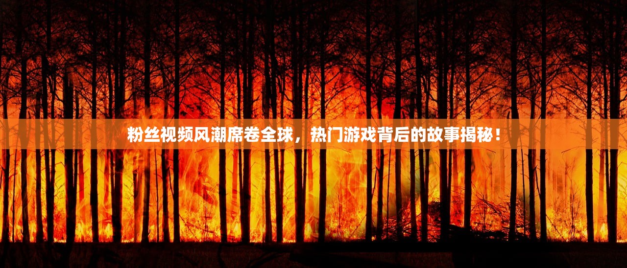 粉丝视频风潮席卷全球，热门游戏背后的故事揭秘！