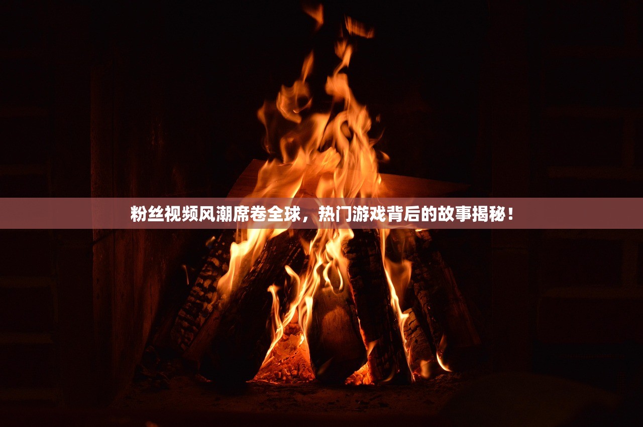 粉丝视频风潮席卷全球，热门游戏背后的故事揭秘！
