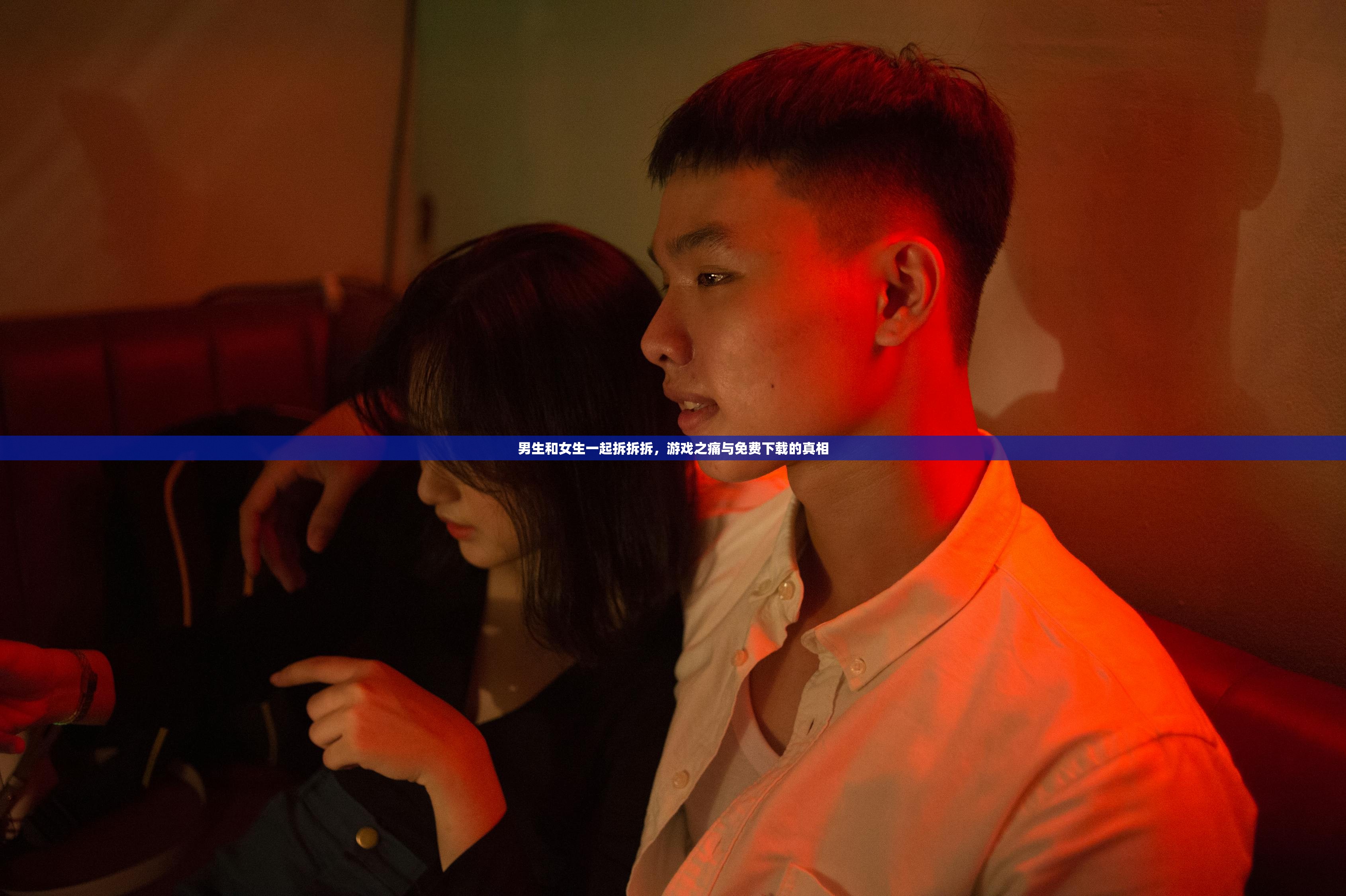 男生和女生一起拆拆拆，游戏之痛与免费下载的真相