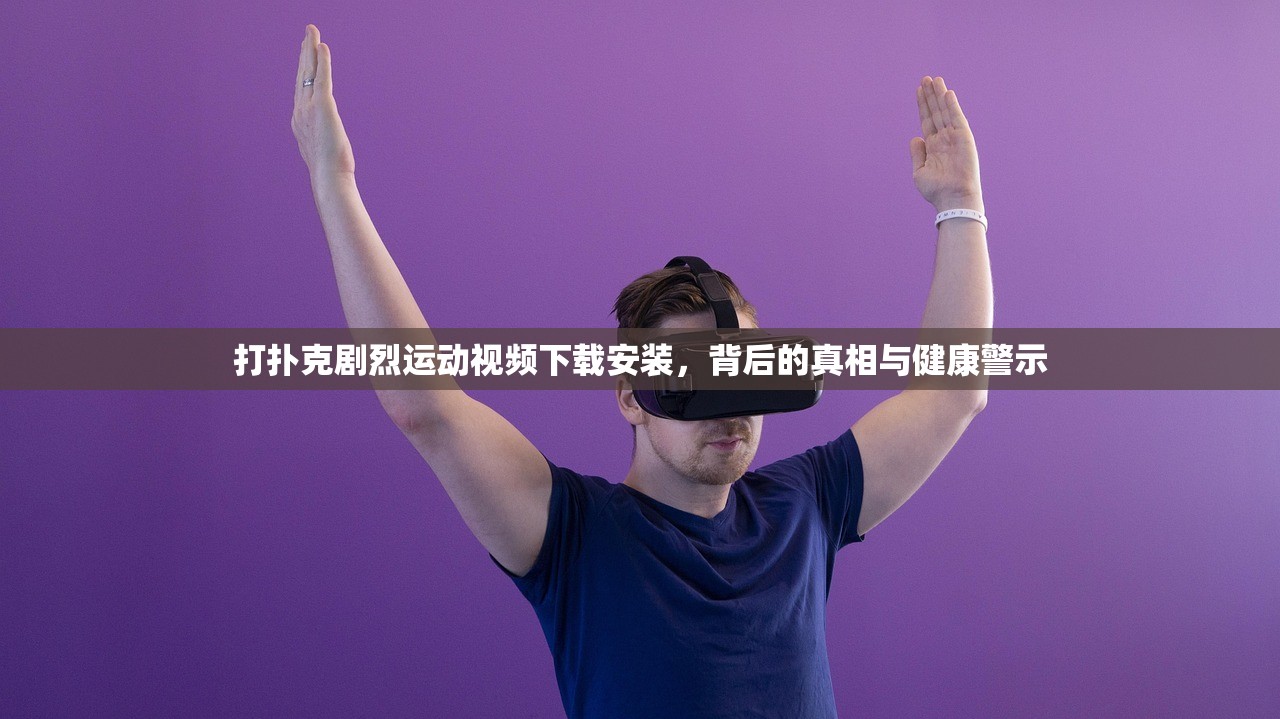 打扑克剧烈运动视频下载安装，背后的真相与健康警示
