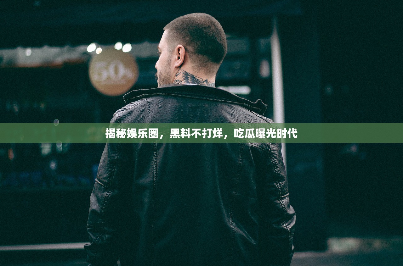 揭秘娱乐圈，黑料不打烊，吃瓜曝光时代