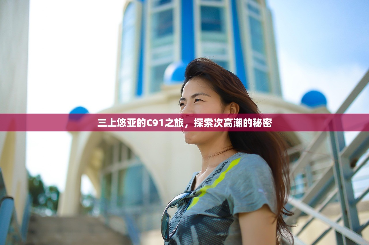 三上悠亚的C91之旅，探索次高潮的秘密