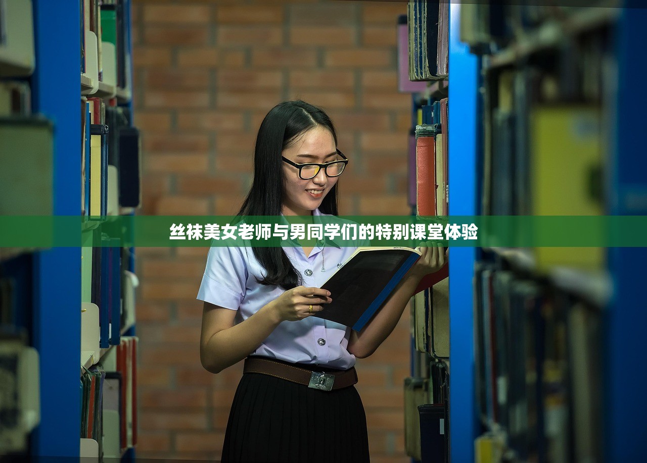 丝袜美女老师与男同学们的特别课堂体验