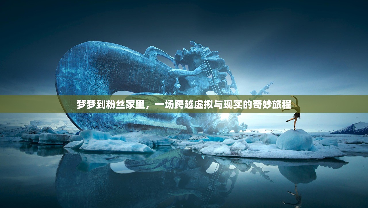 梦梦到粉丝家里，一场跨越虚拟与现实的奇妙旅程