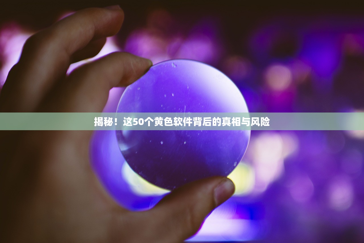 揭秘！这50个黄色软件背后的真相与风险