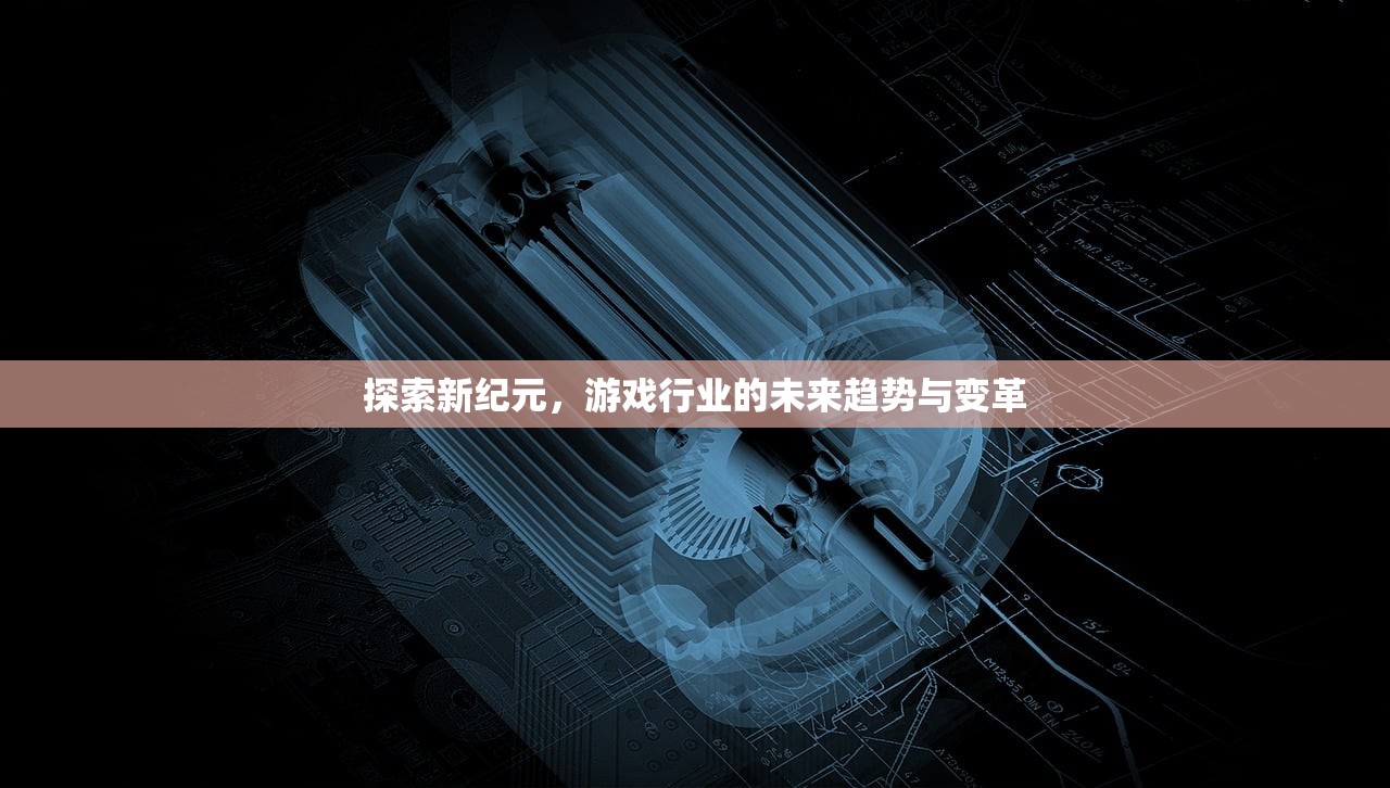 探索新纪元，游戏行业的未来趋势与变革