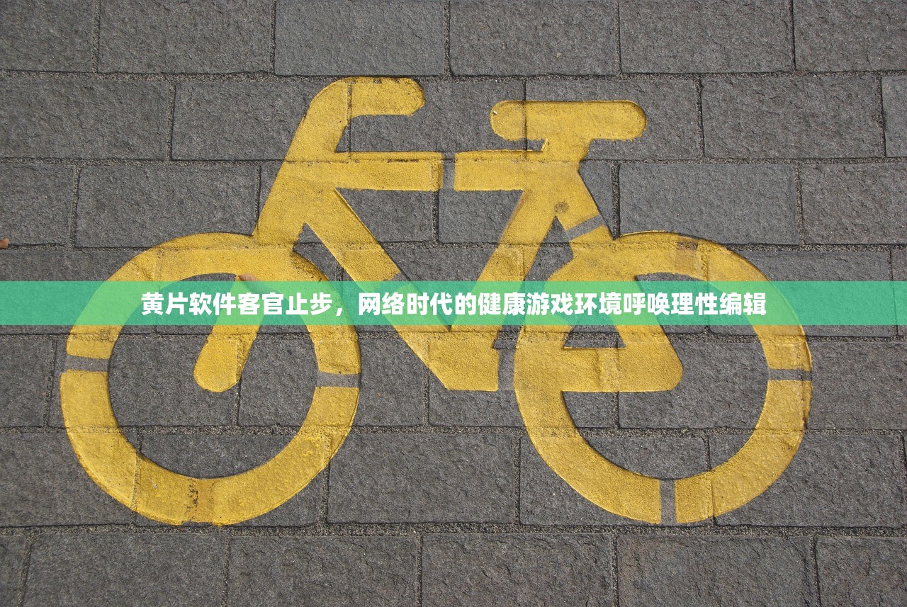 黄片软件客官止步，网络时代的健康游戏环境呼唤理性编辑