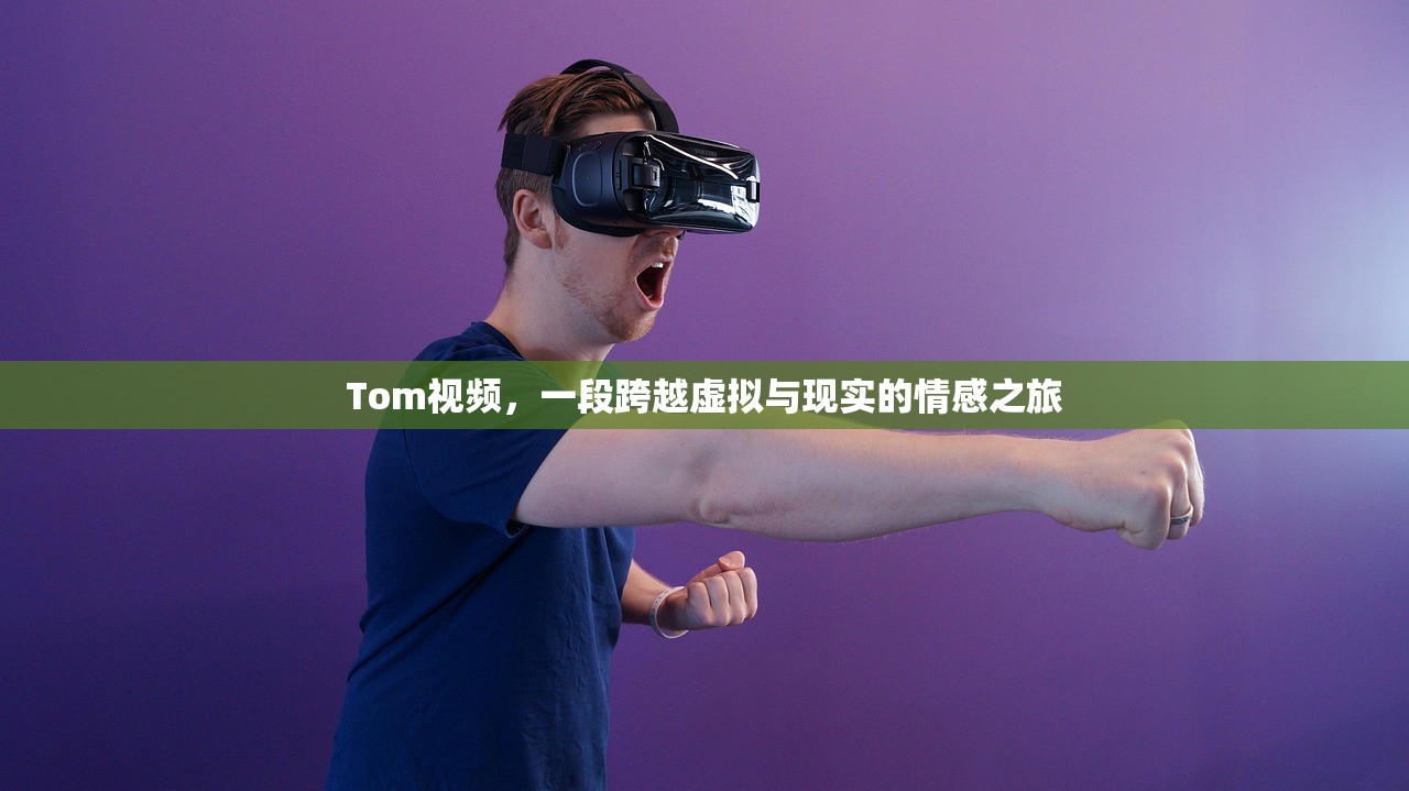 Tom视频，一段跨越虚拟与现实的情感之旅