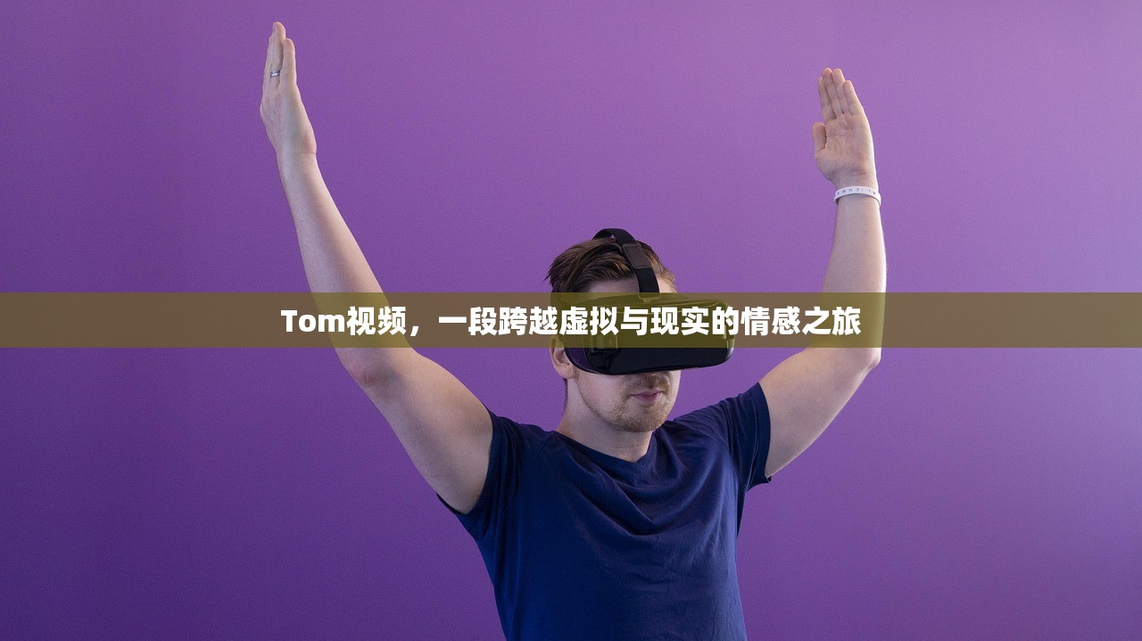 Tom视频，一段跨越虚拟与现实的情感之旅