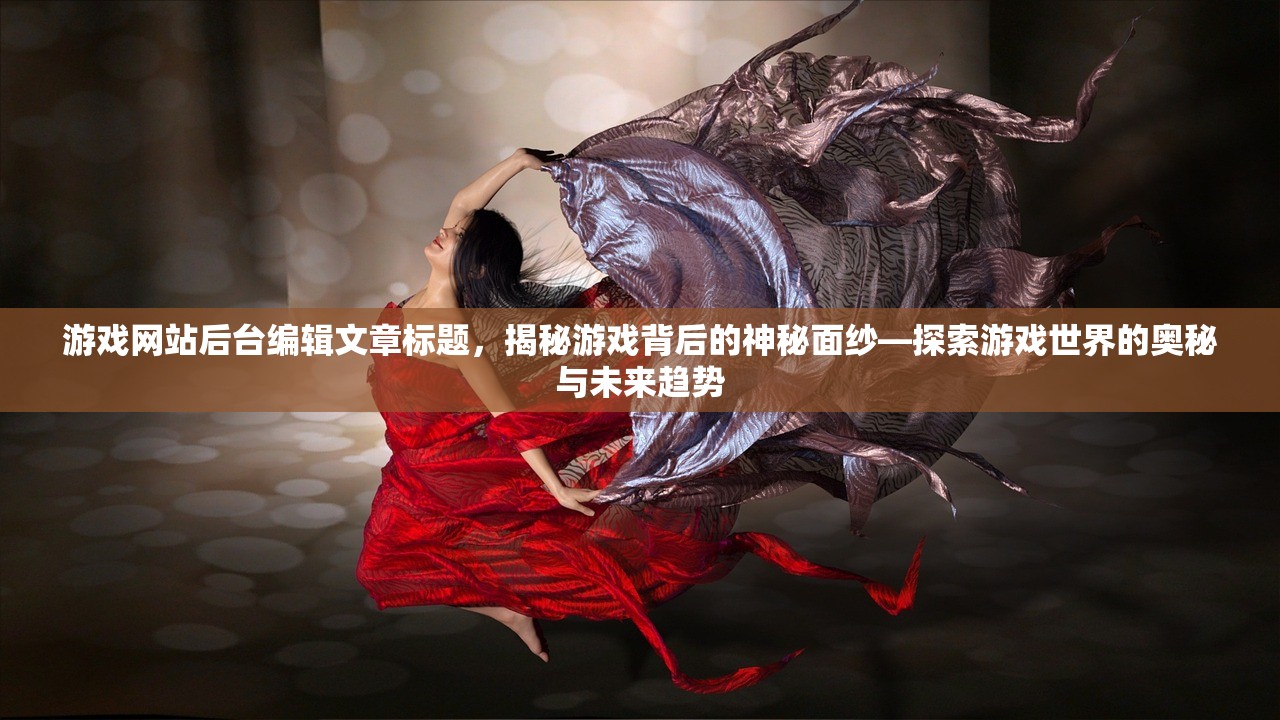 游戏网站后台编辑文章标题，揭秘游戏背后的神秘面纱—探索游戏世界的奥秘与未来趋势