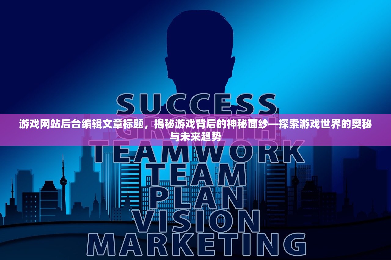 游戏网站后台编辑文章标题，揭秘游戏背后的神秘面纱—探索游戏世界的奥秘与未来趋势