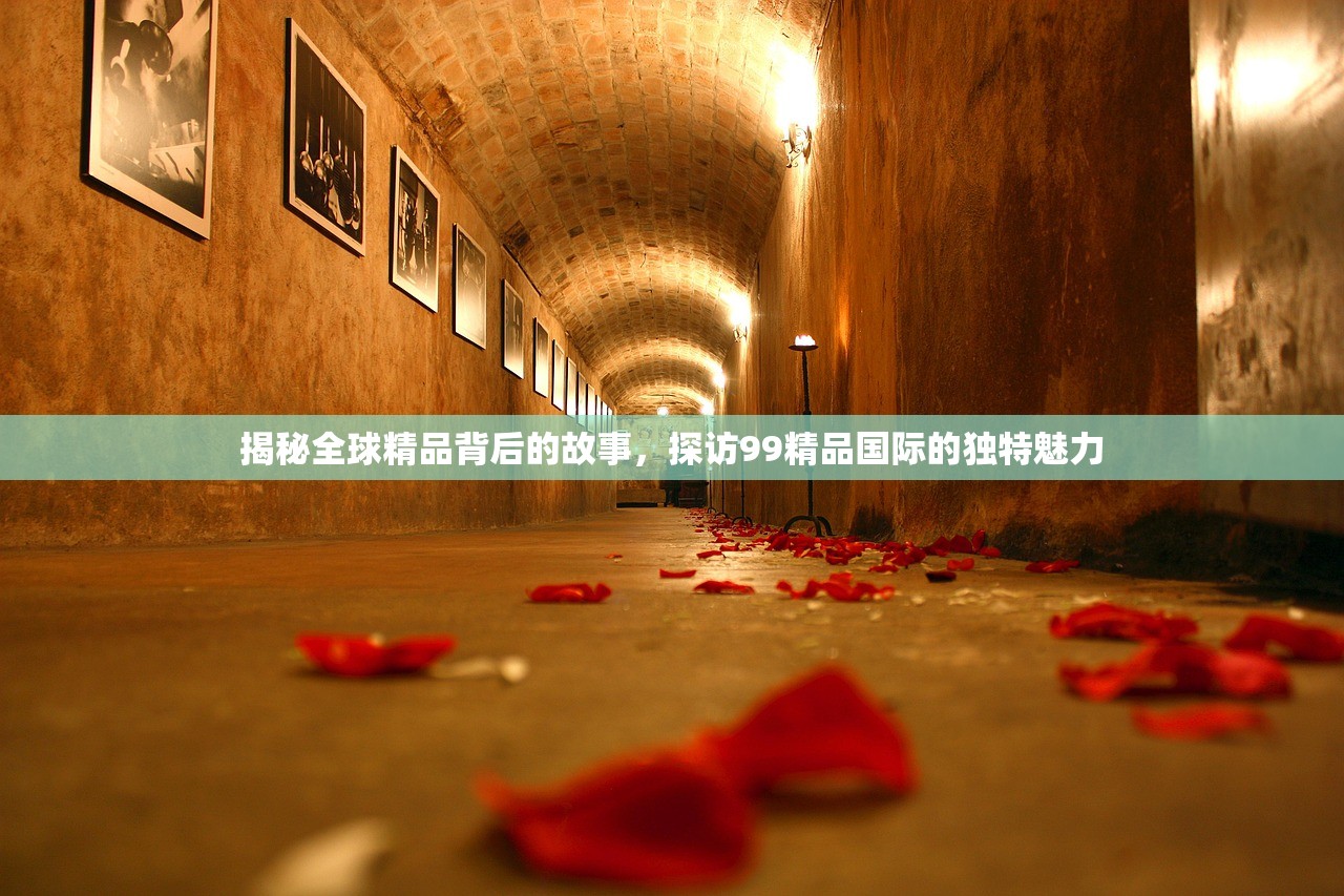 揭秘全球精品背后的故事，探访99精品国际的独特魅力