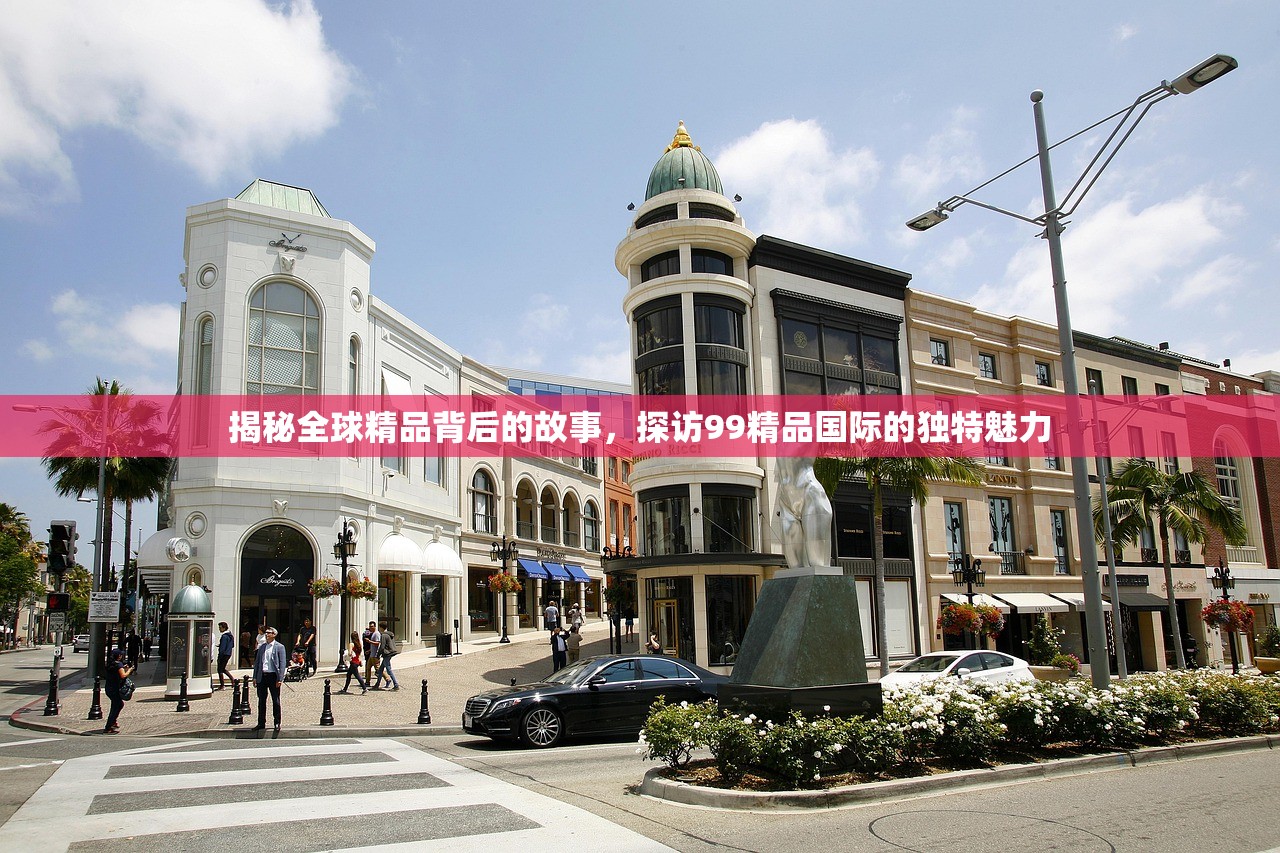 揭秘全球精品背后的故事，探访99精品国际的独特魅力