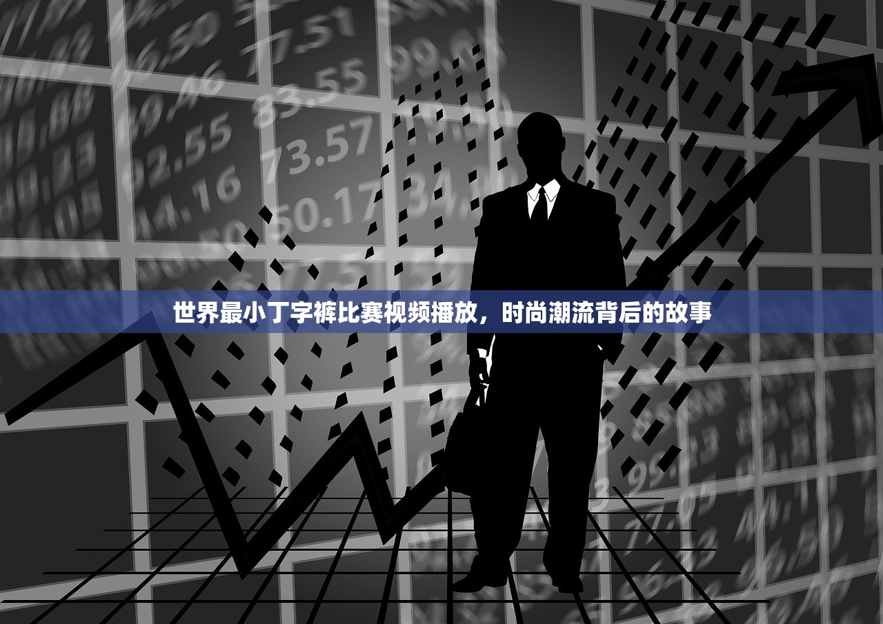 世界最小丁字裤比赛视频播放，时尚潮流背后的故事