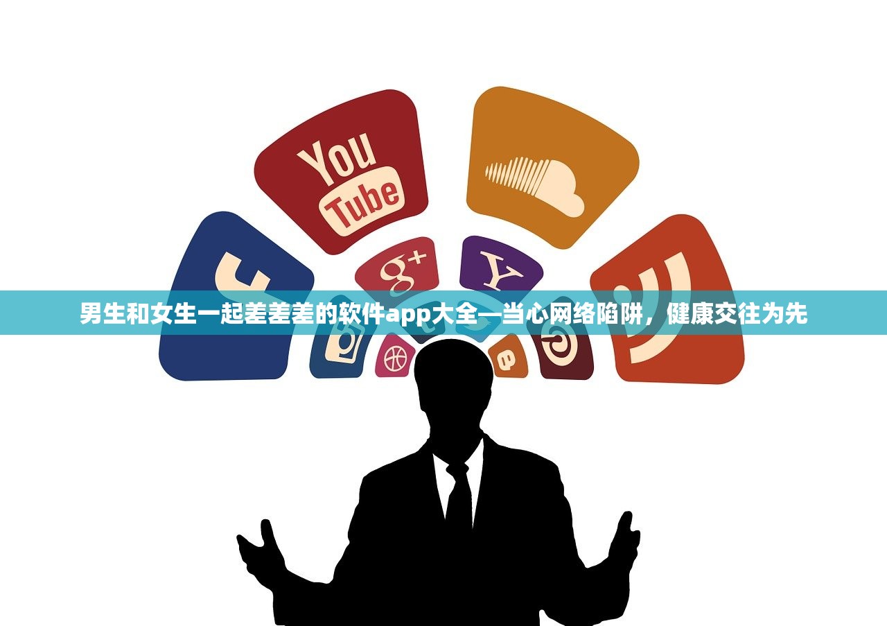 男生和女生一起差差差的软件app大全—当心网络陷阱，健康交往为先
