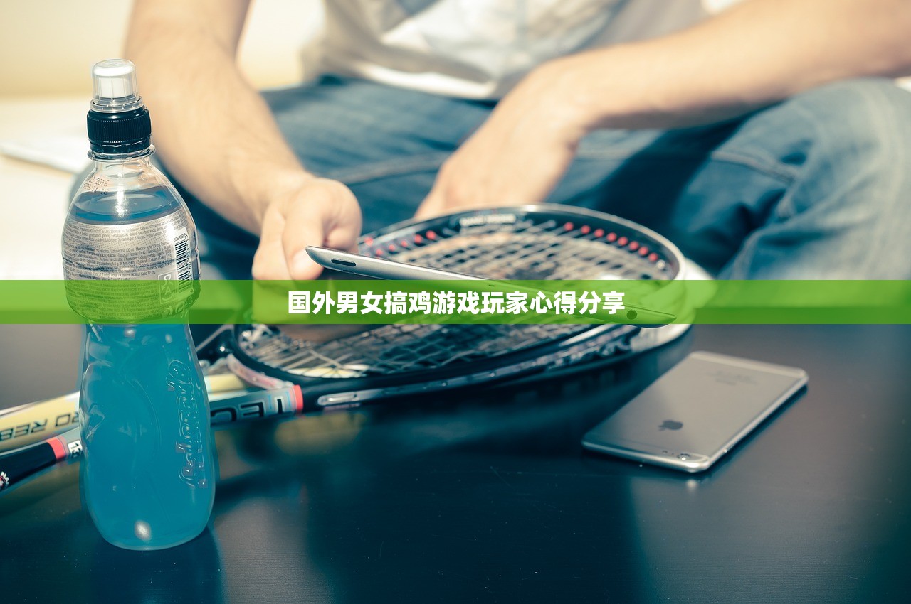 国外男女搞鸡游戏玩家心得分享