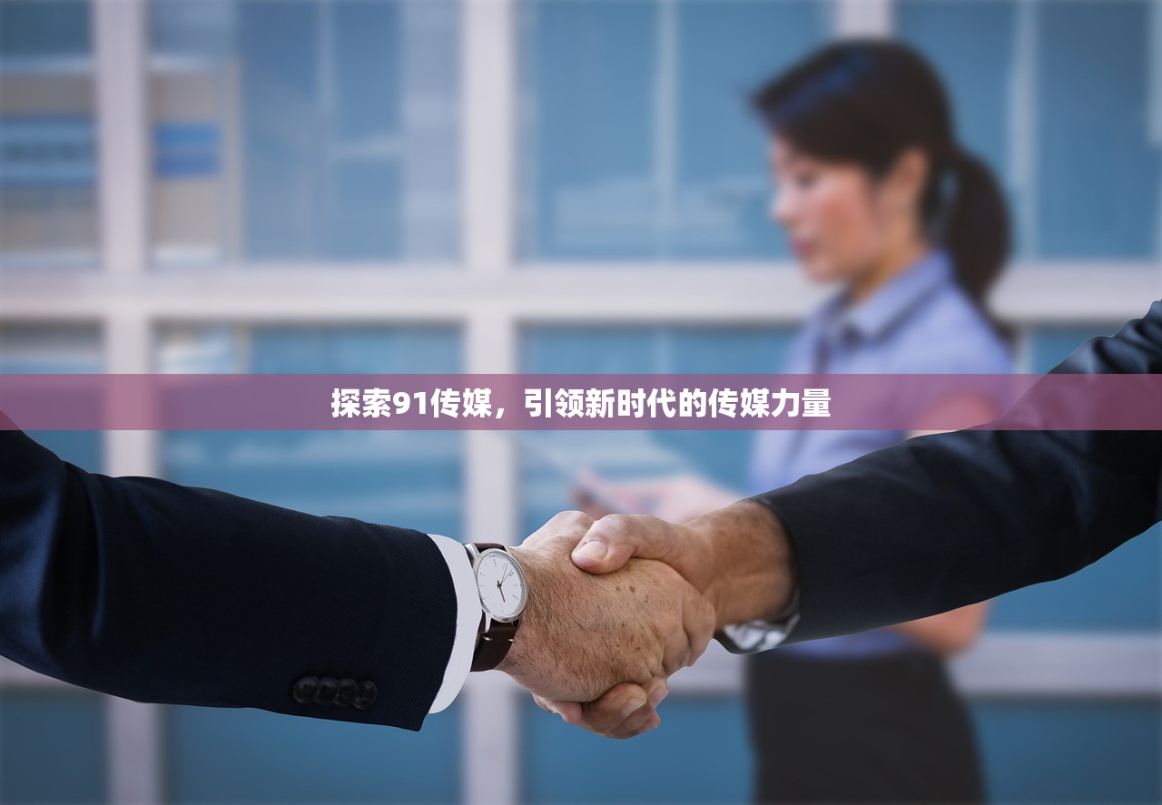 探索91传媒，引领新时代的传媒力量