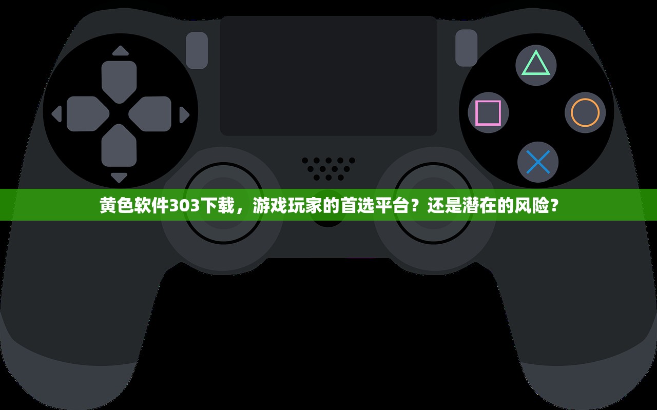 黄色软件303下载，游戏玩家的首选平台？还是潜在的风险？