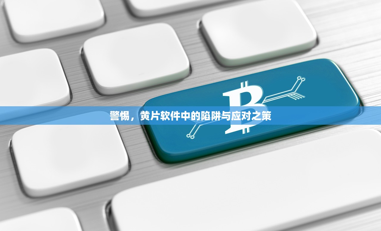 警惕，黄片软件中的陷阱与应对之策