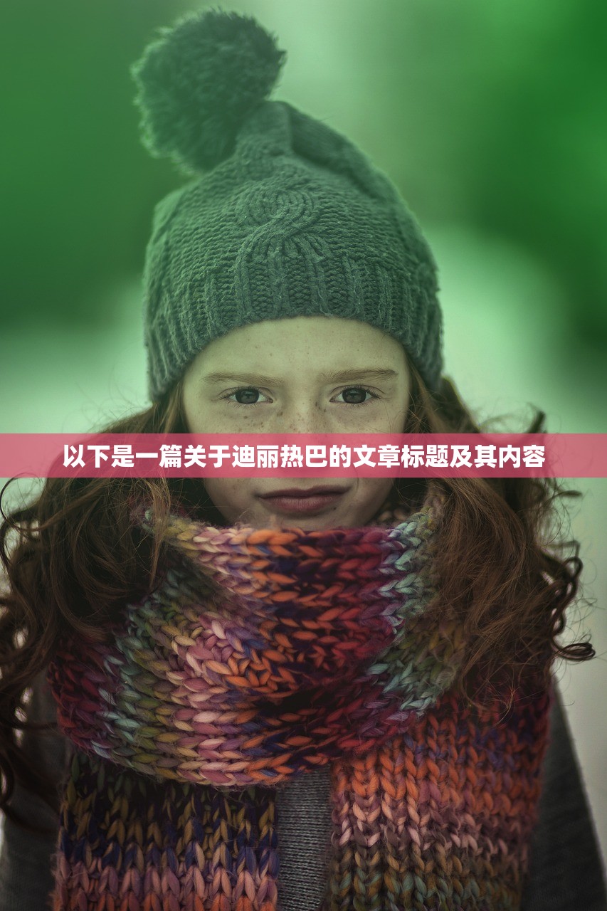 以下是一篇关于迪丽热巴的文章标题及其内容