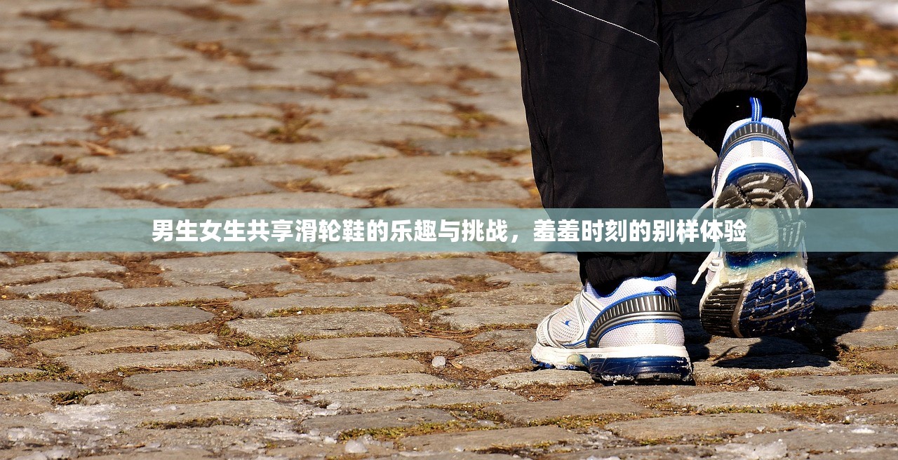男生女生共享滑轮鞋的乐趣与挑战，羞羞时刻的别样体验