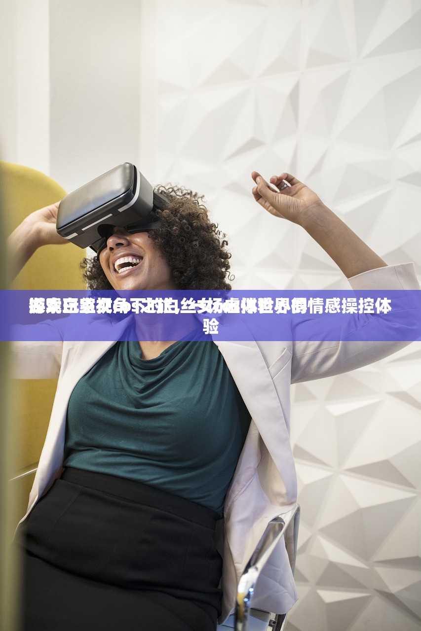 游戏玩家视角下的白丝女cos体验心得
探索白丝女cos之旅，一场虚拟世界的情感操控体验