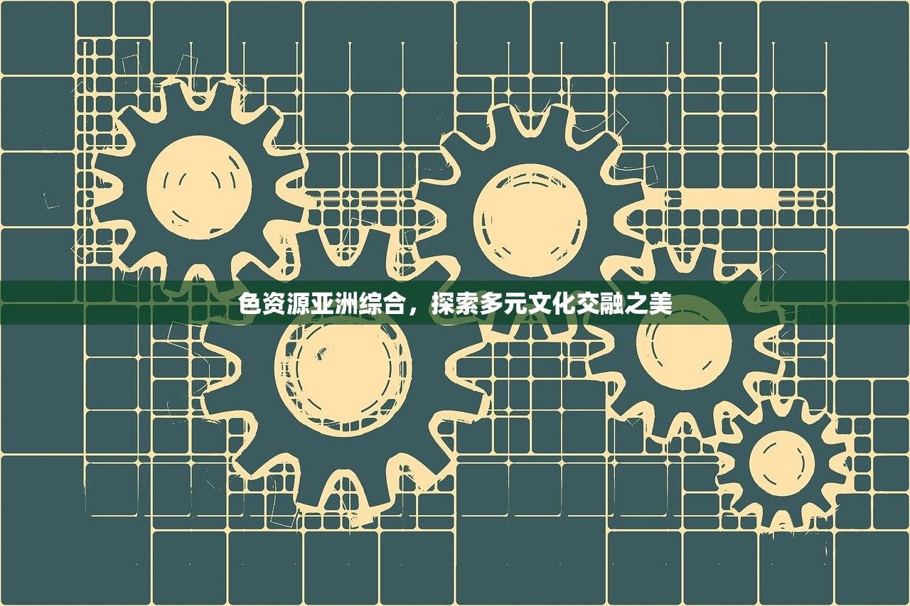色资源亚洲综合，探索多元文化交融之美