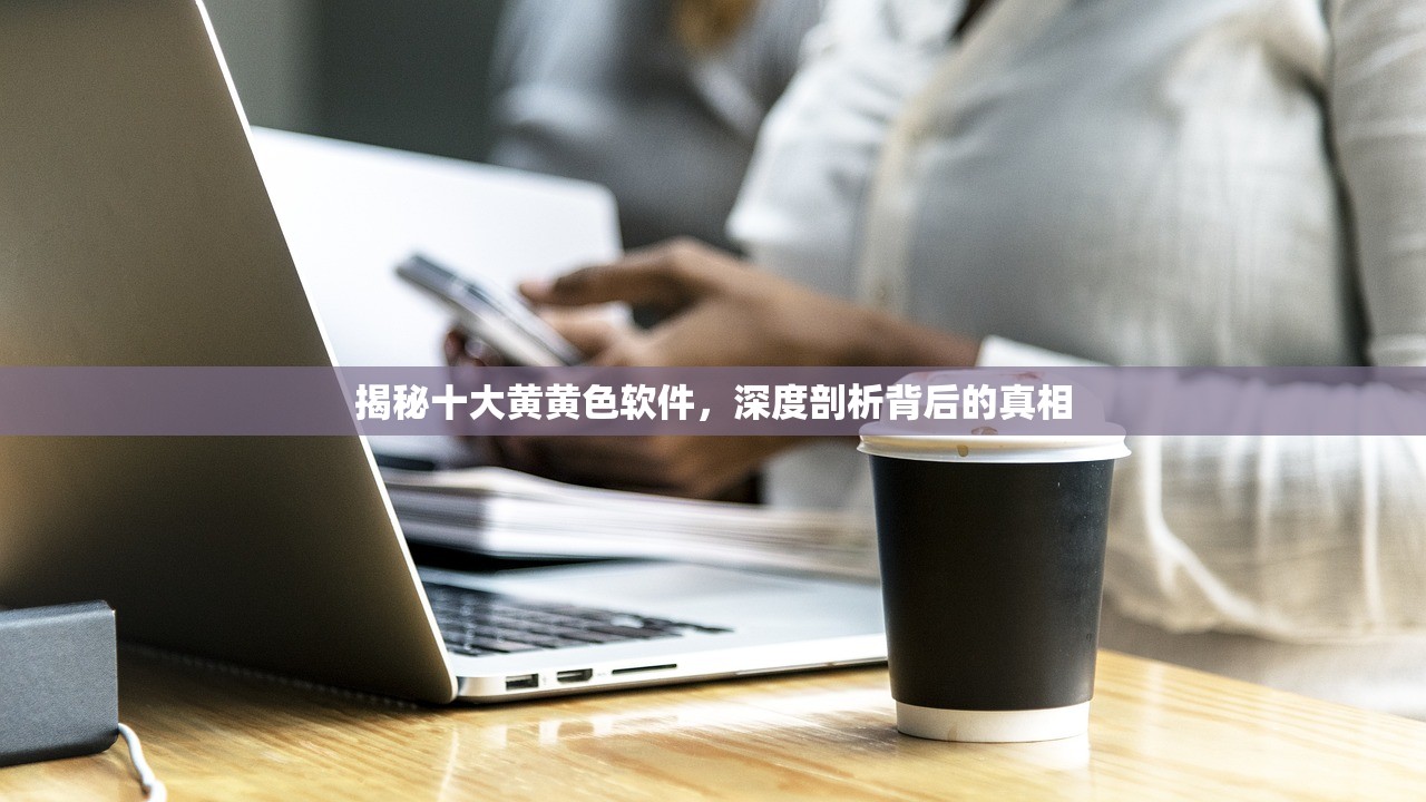 揭秘十大黄黄色软件，深度剖析背后的真相