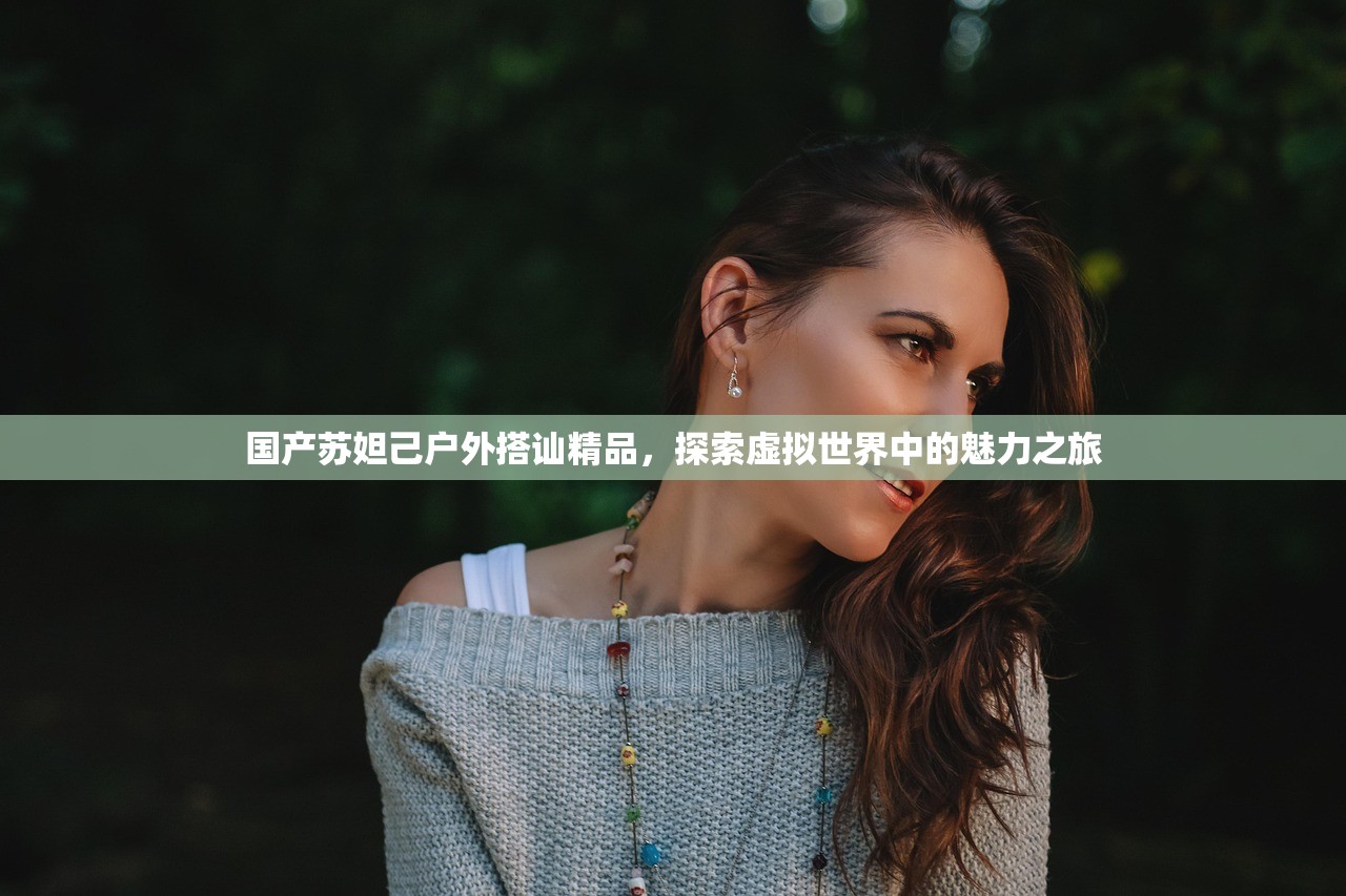 国产苏妲己户外搭讪精品，探索虚拟世界中的魅力之旅